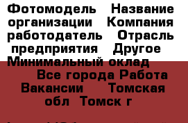 Фотомодель › Название организации ­ Компания-работодатель › Отрасль предприятия ­ Другое › Минимальный оклад ­ 30 000 - Все города Работа » Вакансии   . Томская обл.,Томск г.